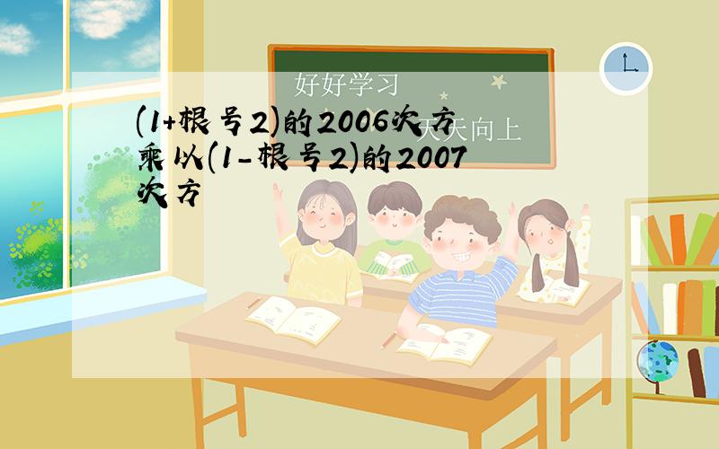 (1+根号2)的2006次方乘以(1-根号2)的2007次方