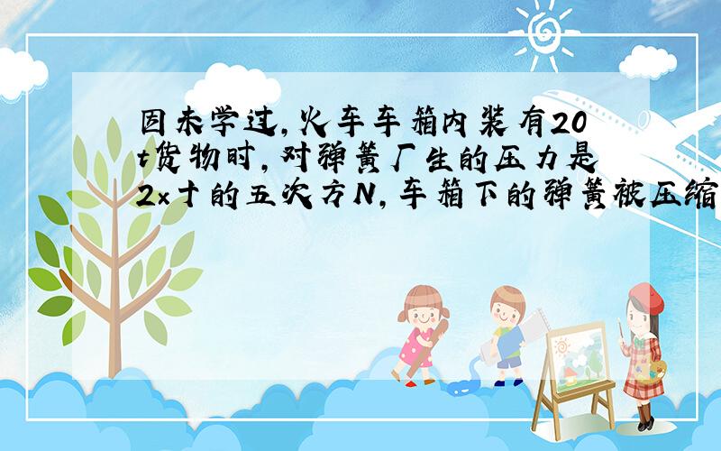 因未学过,火车车箱内装有20t货物时,对弹簧厂生的压力是2×十的五次方N,车箱下的弹簧被压缩了4cm,当车厢内装有50t