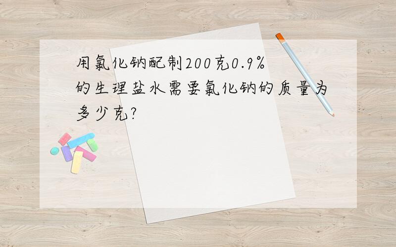 用氯化钠配制200克0.9%的生理盐水需要氯化钠的质量为多少克?