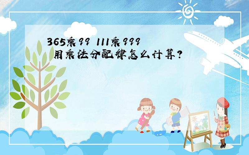 365乘99 111乘999 用乘法分配律怎么计算?