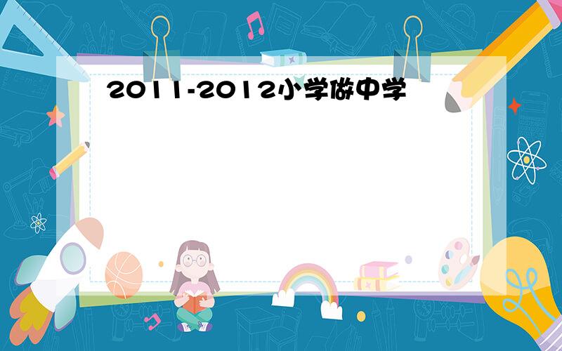 2011-2012小学做中学