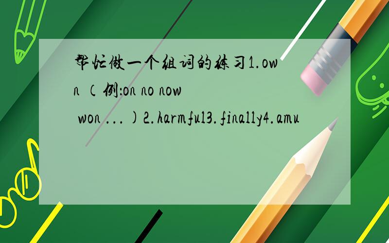 帮忙做一个组词的练习1.own （例：on no now won ...)2.harmful3.finally4.amu