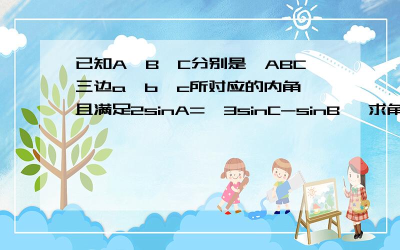 已知A,B,C分别是△ABC三边a,b,c所对应的内角,且满足2sinA=√3sinC-sinB, 求角A的范围