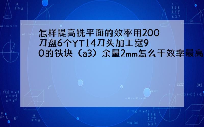 怎样提高铣平面的效率用200刀盘6个YT14刀头加工宽90的铁块（a3）余量2mm怎么干效率最高.表面要求3.2用虎钳夹