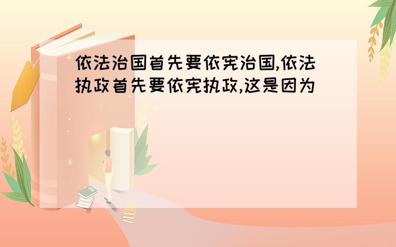 依法治国首先要依宪治国,依法执政首先要依宪执政,这是因为（）