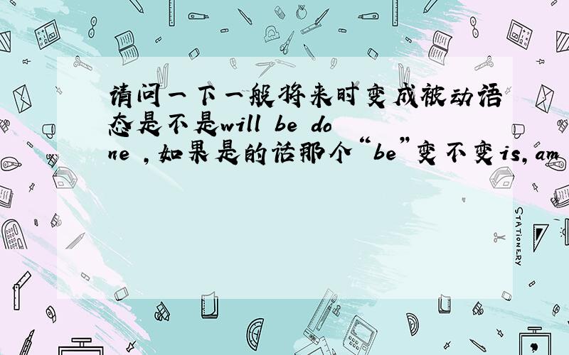 请问一下一般将来时变成被动语态是不是will be done ,如果是的话那个“be”变不变is,am are