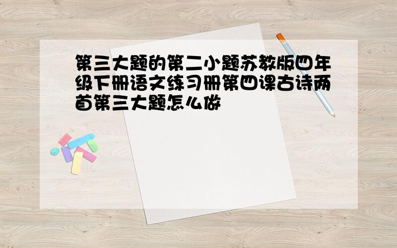 第三大题的第二小题苏教版四年级下册语文练习册第四课古诗两首第三大题怎么做