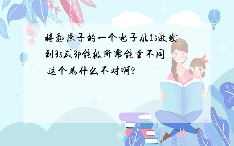 将氢原子的一个电子从1s激发到3s或3p能级所需能量不同 这个为什么不对啊?