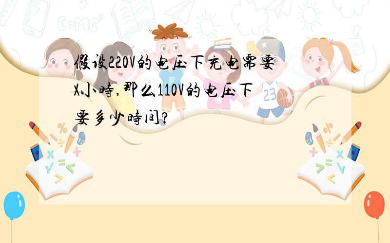 假设220V的电压下充电需要X小时,那么110V的电压下要多少时间?