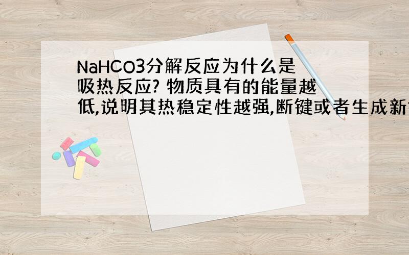 NaHCO3分解反应为什么是吸热反应? 物质具有的能量越低,说明其热稳定性越强,断键或者生成新键吸收或放出