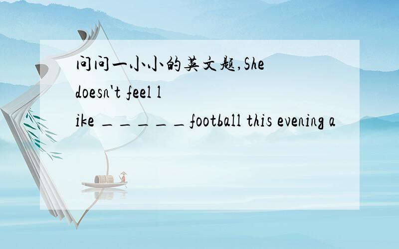 问问一小小的英文题,She doesn't feel like _____football this evening a