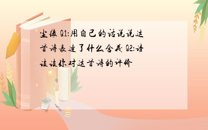 尘缘 Q1：用自己的话说说这首诗表达了什么含义 Q2：请谈谈你对这首诗的评价