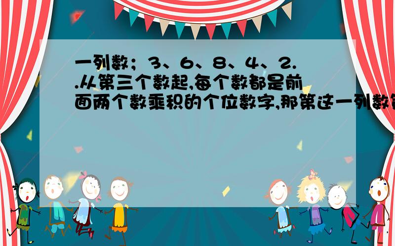 一列数；3、6、8、4、2..从第三个数起,每个数都是前面两个数乘积的个位数字,那第这一列数第2008个数