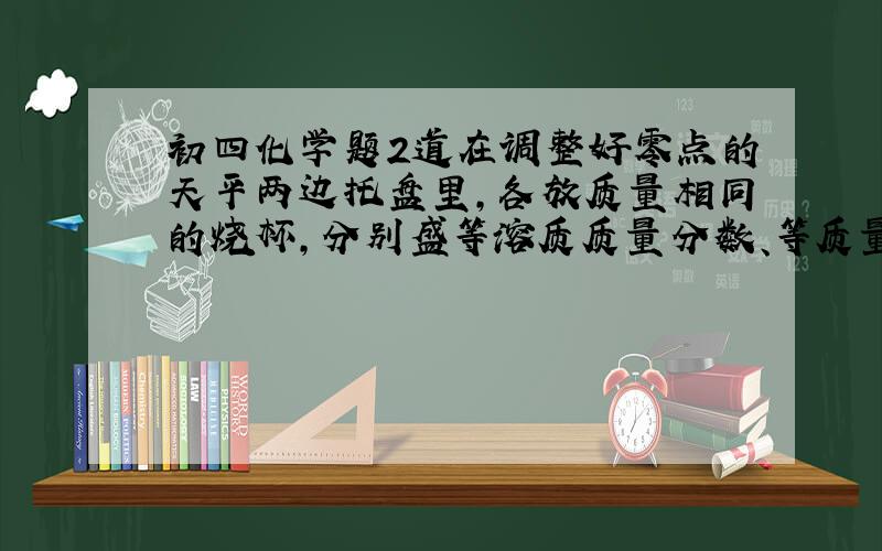 初四化学题2道在调整好零点的天平两边托盘里,各放质量相同的烧杯,分别盛等溶质质量分数、等质量的稀硫酸,向左边烧杯中加锌粒