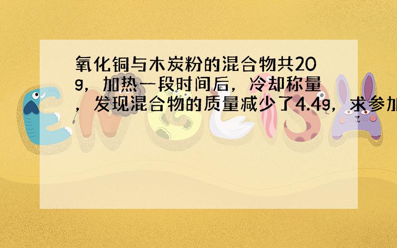 氧化铜与木炭粉的混合物共20g，加热一段时间后，冷却称量，发现混合物的质量减少了4.4g，求参加反应的氧化铜的质量．