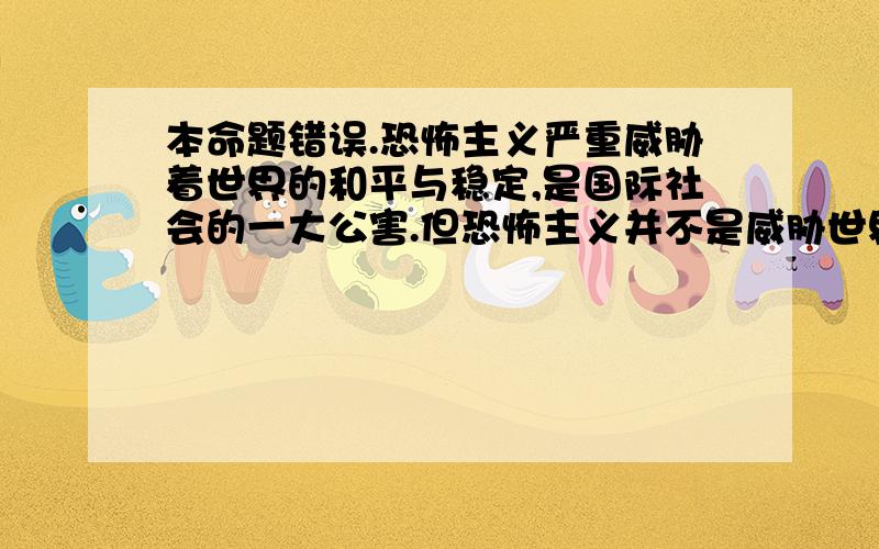 本命题错误.恐怖主义严重威胁着世界的和平与稳定,是国际社会的一大公害.但恐怖主义并不是威胁世界和平