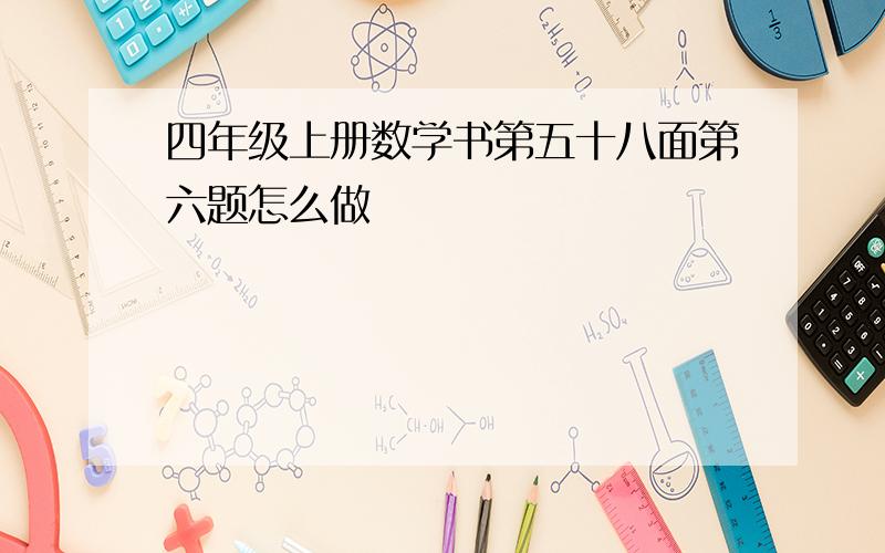 四年级上册数学书第五十八面第六题怎么做