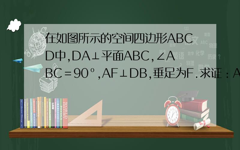 在如图所示的空间四边形ABCD中,DA⊥平面ABC,∠ABC＝90º,AF⊥DB,垂足为F.求证：AF