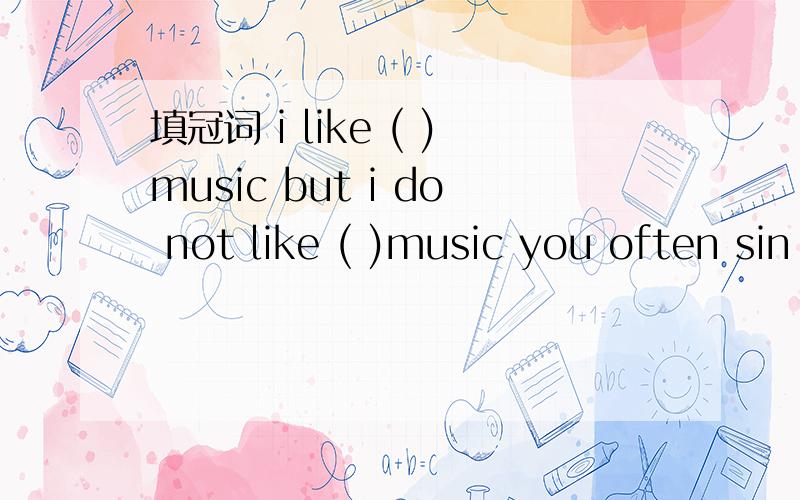 填冠词 i like ( )music but i do not like ( )music you often sin