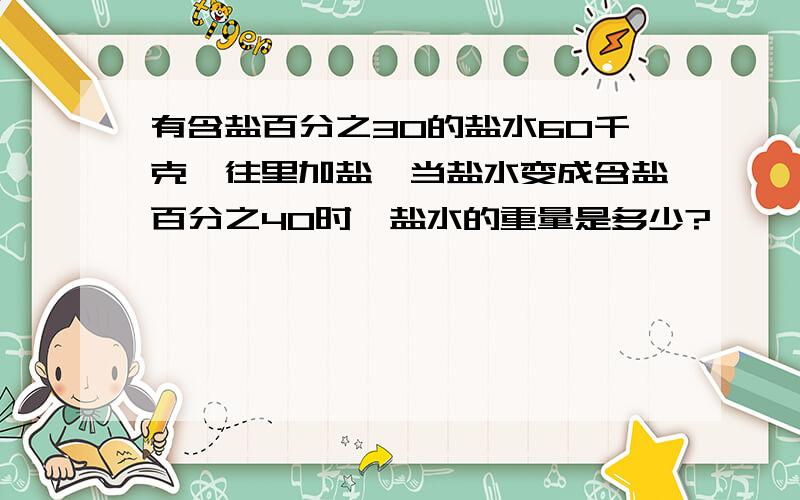 有含盐百分之30的盐水60千克,往里加盐,当盐水变成含盐百分之40时,盐水的重量是多少?