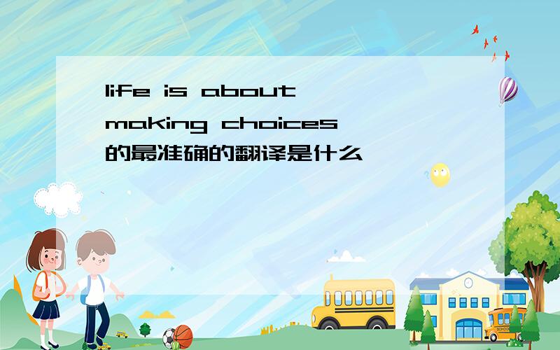 life is about making choices的最准确的翻译是什么