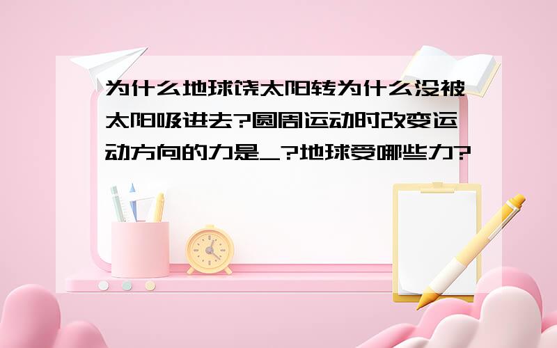 为什么地球饶太阳转为什么没被太阳吸进去?圆周运动时改变运动方向的力是_?地球受哪些力?