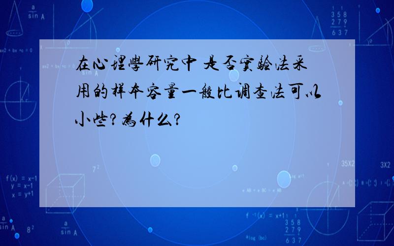 在心理学研究中 是否实验法采用的样本容量一般比调查法可以小些?为什么?