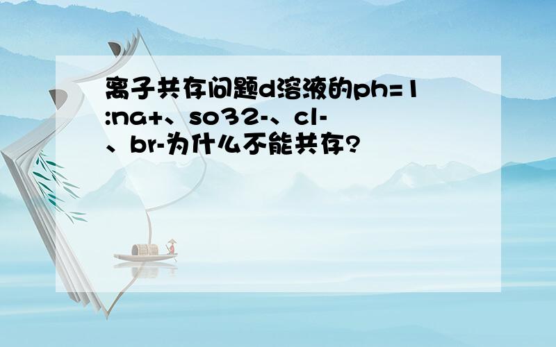 离子共存问题d溶液的ph=1:na+、so32-、cl-、br-为什么不能共存?