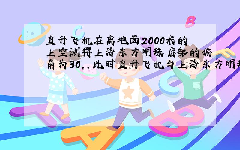 直升飞机在离地面2000米的上空测得上海东方明珠底部的俯角为30°，此时直升飞机与上海东方明珠底部之间的距离是（　　）