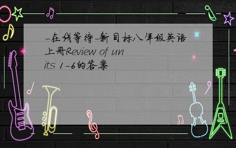 -在线等待-新目标八年级英语上册Review of units 1-6的答案