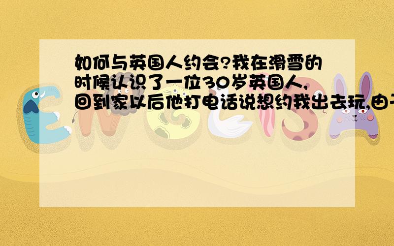 如何与英国人约会?我在滑雪的时候认识了一位30岁英国人,回到家以后他打电话说想约我出去玩,由于才到中国半年时间,不熟悉地