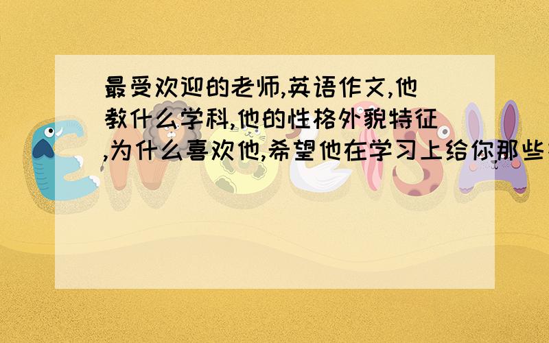 最受欢迎的老师,英语作文,他教什么学科,他的性格外貌特征,为什么喜欢他,希望他在学习上给你那些指导80——100词