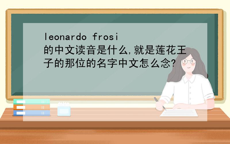 leonardo frosi的中文读音是什么,就是莲花王子的那位的名字中文怎么念?