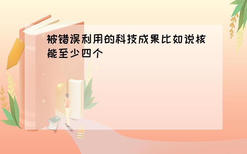 被错误利用的科技成果比如说核能至少四个