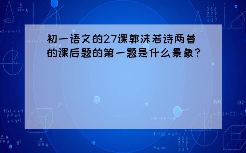 初一语文的27课郭沫若诗两首的课后题的第一题是什么景象?