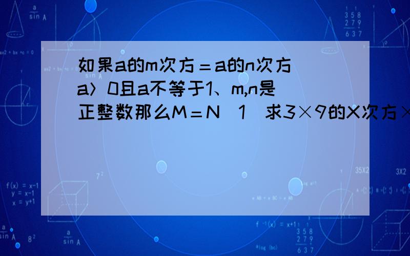 如果a的m次方＝a的n次方（a＞0且a不等于1、m,n是正整数那么M＝N（1）求3×9的X次方×81的x次方＝3的28次