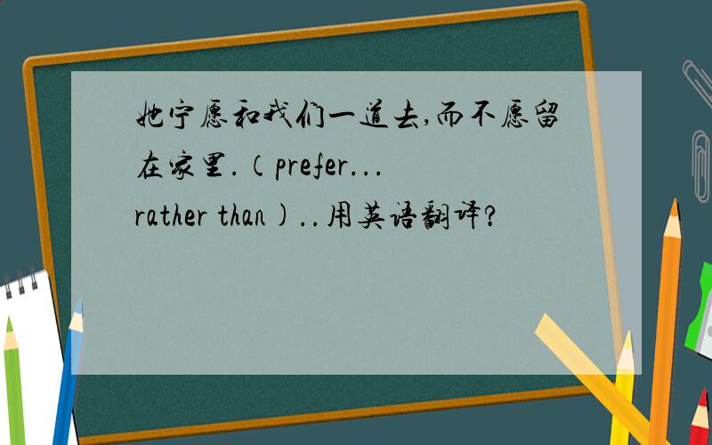 她宁愿和我们一道去,而不愿留在家里.（prefer...rather than)..用英语翻译?