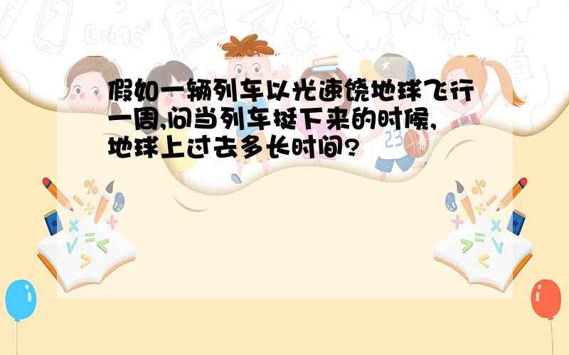 假如一辆列车以光速饶地球飞行一周,问当列车挺下来的时候,地球上过去多长时间?