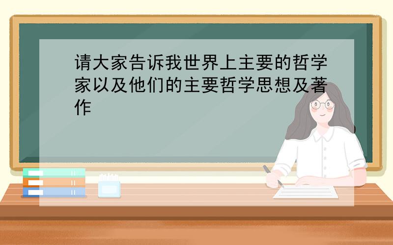 请大家告诉我世界上主要的哲学家以及他们的主要哲学思想及著作