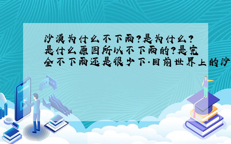 沙漠为什么不下雨?是为什么?是什么原因所以不下雨的?是完全不下雨还是很少下.目前世界上的沙漠除了非洲,还主要分布在哪里?