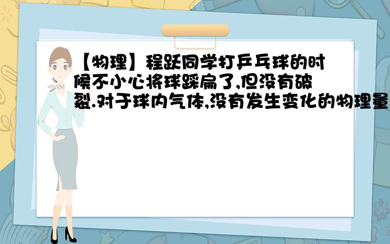 【物理】程跃同学打乒乓球的时候不小心将球踩扁了,但没有破裂.对于球内气体,没有发生变化的物理量是