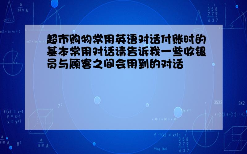 超市购物常用英语对话付账时的基本常用对话请告诉我一些收银员与顾客之间会用到的对话