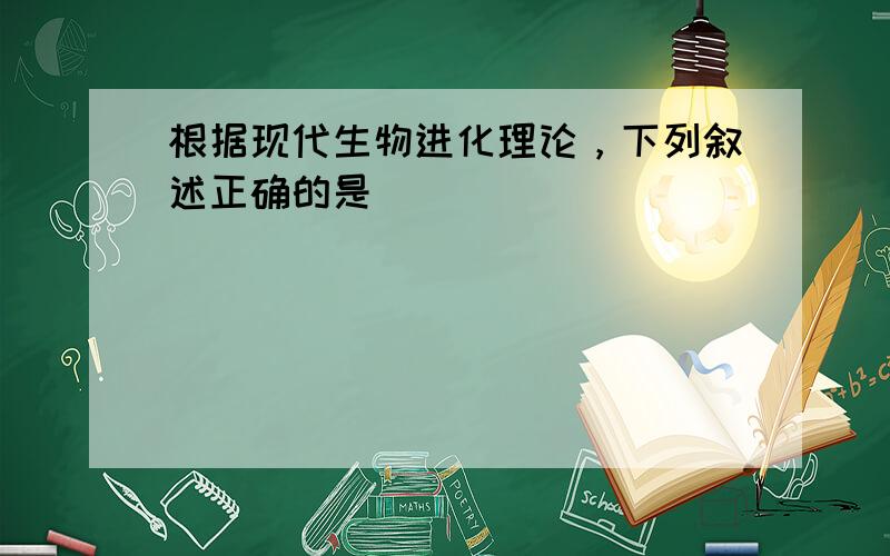 根据现代生物进化理论，下列叙述正确的是（　　）