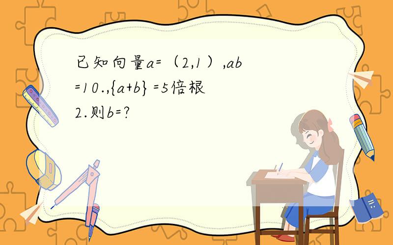 已知向量a=（2,1）,ab=10.,{a+b}=5倍根2.则b=?