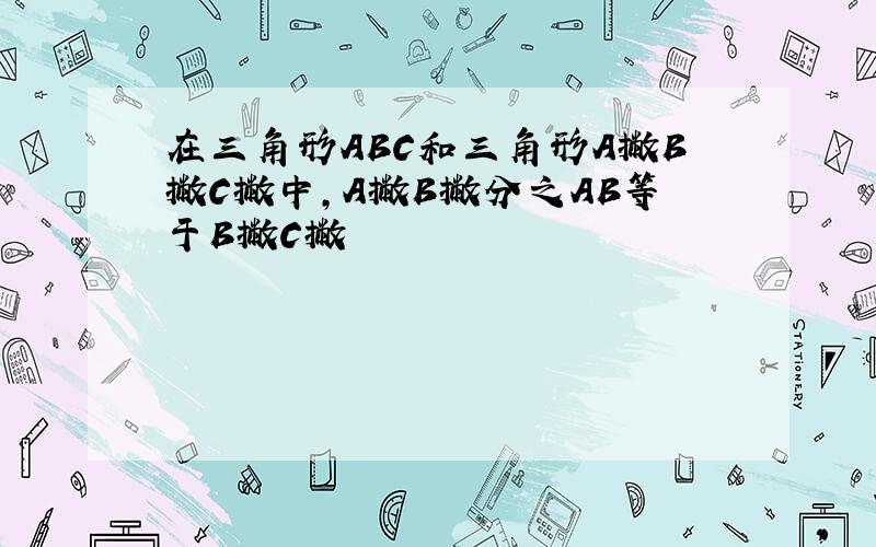 在三角形ABC和三角形A撇B撇C撇中,A撇B撇分之AB等于B撇C撇