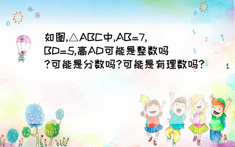 如图,△ABC中,AB=7,BD=5,高AD可能是整数吗?可能是分数吗?可能是有理数吗?