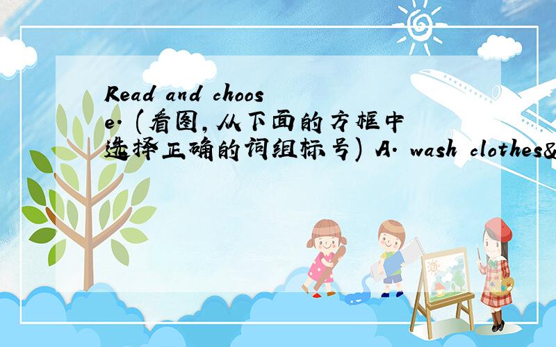 Read and choose. (看图，从下面的方框中选择正确的词组标号) A. wash clothes 