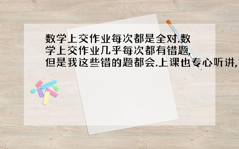 数学上交作业每次都是全对.数学上交作业几乎每次都有错题,但是我这些错的题都会.上课也专心听讲,家庭作业也按时做完.可是我