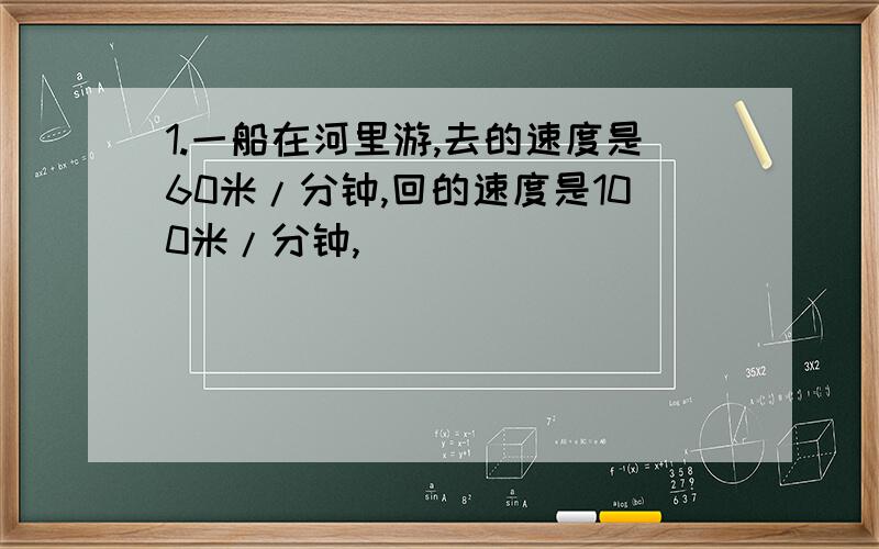 1.一船在河里游,去的速度是60米/分钟,回的速度是100米/分钟,