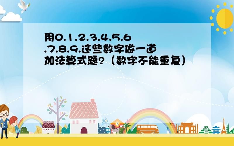 用0.1.2.3.4.5.6.7.8.9.这些数字做一道加法算式题?（数字不能重复）